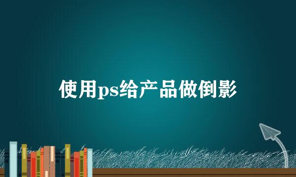 使用ps给产品做倒影