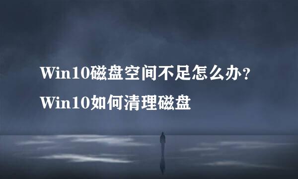 Win10磁盘空间不足怎么办？Win10如何清理磁盘