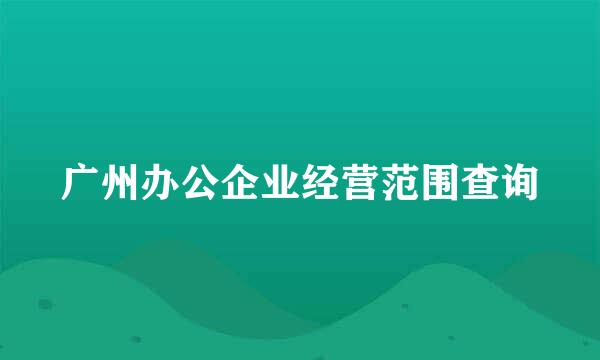 广州办公企业经营范围查询