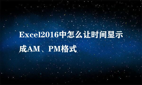 Excel2016中怎么让时间显示成AM、PM格式