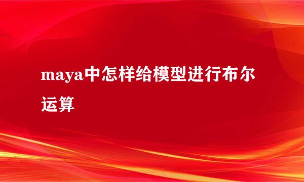 maya中怎样给模型进行布尔运算