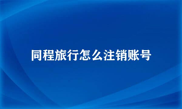 同程旅行怎么注销账号