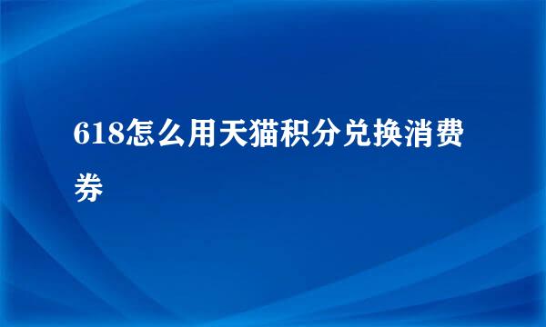 618怎么用天猫积分兑换消费券