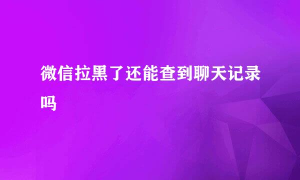 微信拉黑了还能查到聊天记录吗