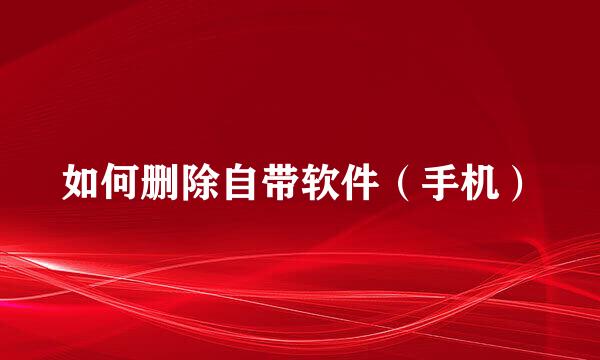 如何删除自带软件（手机）