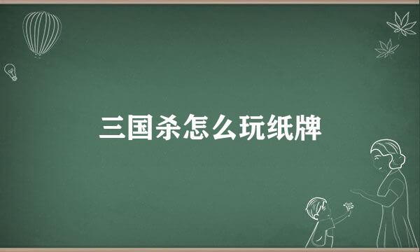三国杀怎么玩纸牌