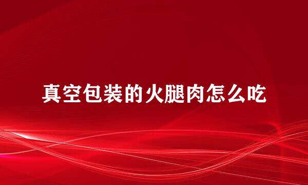 真空包装的火腿肉怎么吃