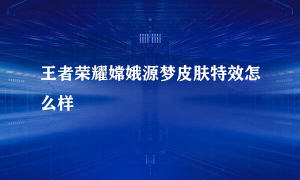 王者荣耀嫦娥源梦皮肤特效怎么样