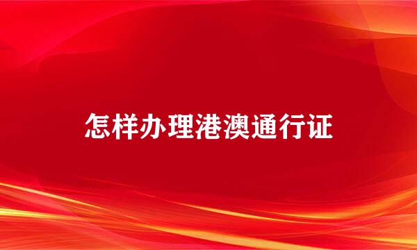 怎样办理港澳通行证