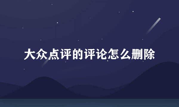 大众点评的评论怎么删除