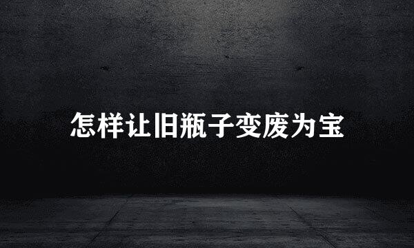 怎样让旧瓶子变废为宝