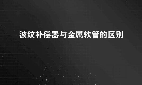 波纹补偿器与金属软管的区别