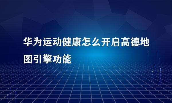 华为运动健康怎么开启高德地图引擎功能