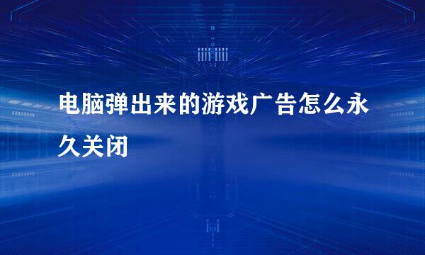 电脑弹出来的游戏广告怎么永久关闭