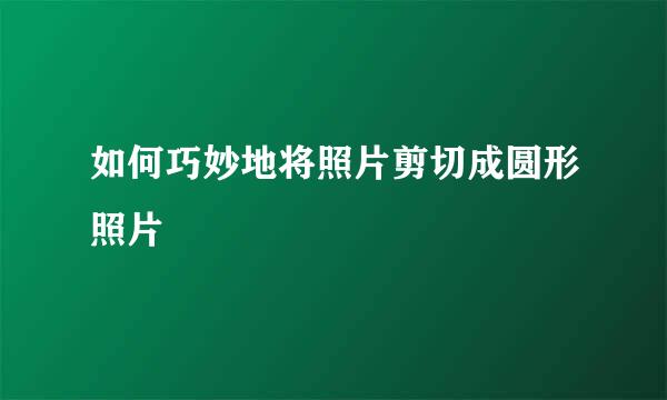 如何巧妙地将照片剪切成圆形照片