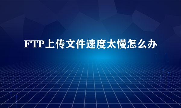 FTP上传文件速度太慢怎么办