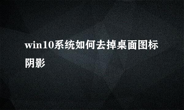 win10系统如何去掉桌面图标阴影