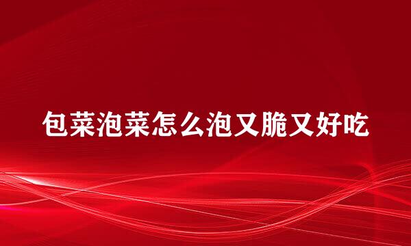 包菜泡菜怎么泡又脆又好吃