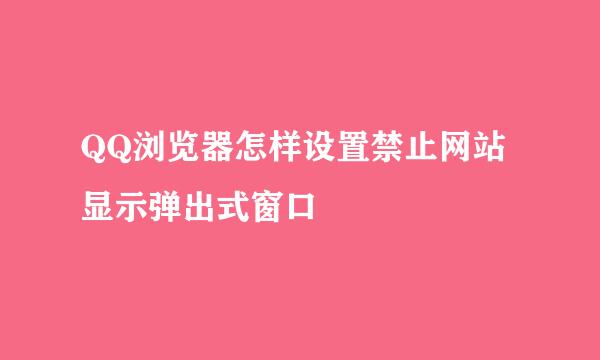 QQ浏览器怎样设置禁止网站显示弹出式窗口