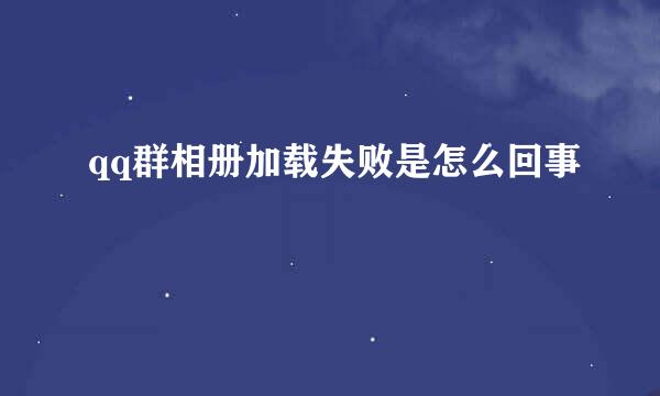 qq群相册加载失败是怎么回事