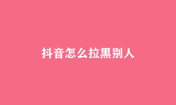 抖音怎么拉黑别人