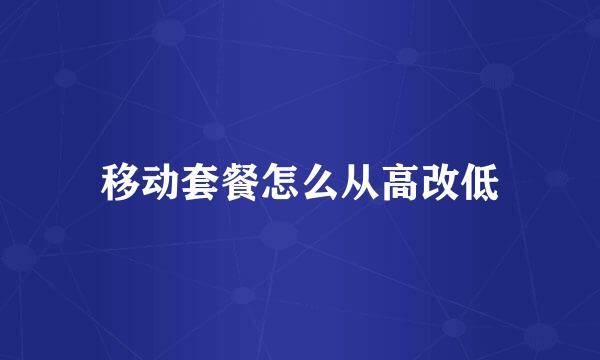 移动套餐怎么从高改低