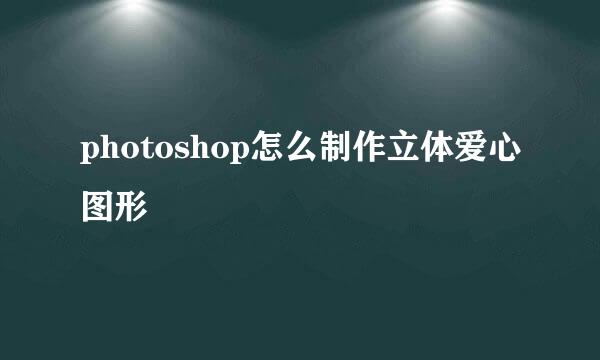 photoshop怎么制作立体爱心图形