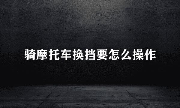 骑摩托车换挡要怎么操作