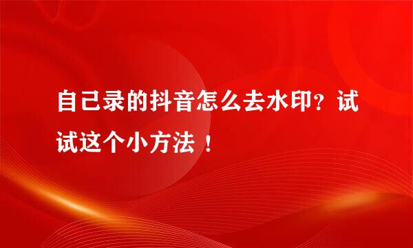 自己录的抖音怎么去水印？试试这个小方法 ！