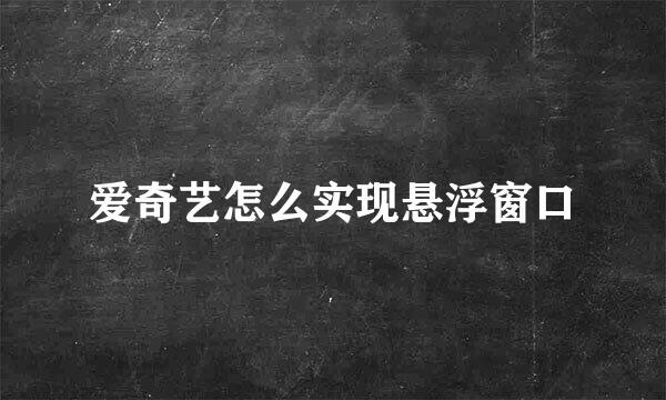 爱奇艺怎么实现悬浮窗口