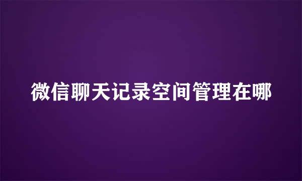 微信聊天记录空间管理在哪