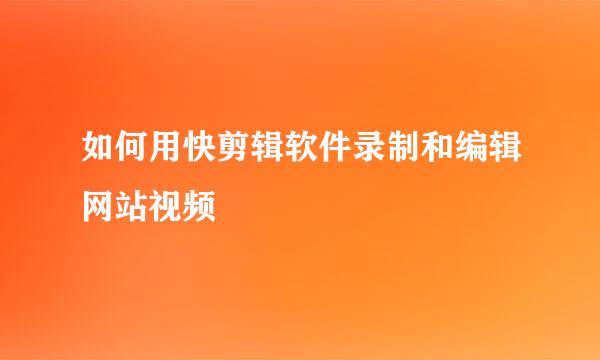 如何用快剪辑软件录制和编辑网站视频