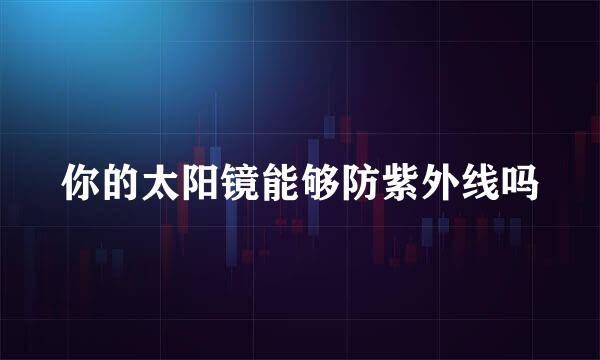 你的太阳镜能够防紫外线吗