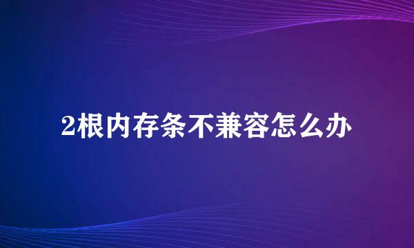2根内存条不兼容怎么办