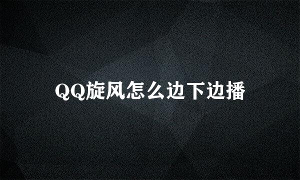 QQ旋风怎么边下边播