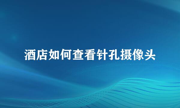 酒店如何查看针孔摄像头