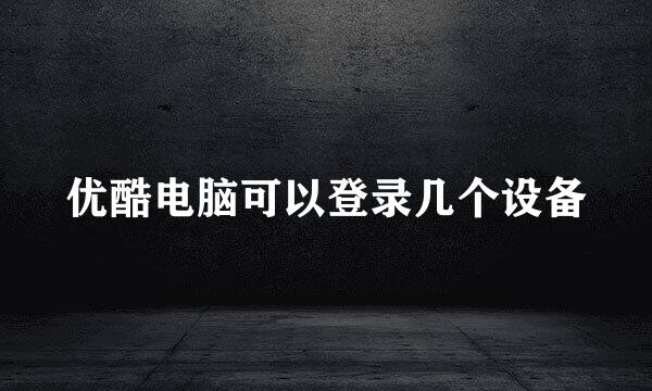 优酷电脑可以登录几个设备