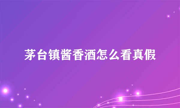 茅台镇酱香酒怎么看真假
