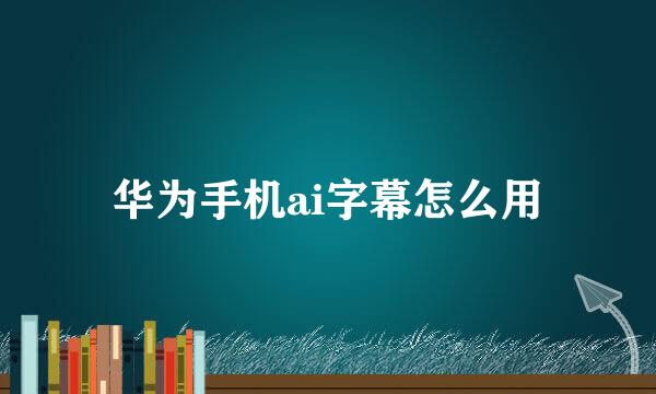 华为手机ai字幕怎么用