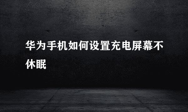 华为手机如何设置充电屏幕不休眠