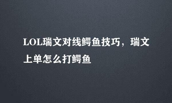 LOL瑞文对线鳄鱼技巧，瑞文上单怎么打鳄鱼