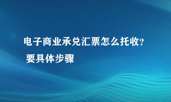 电子商业承兑汇票怎么托收？ 要具体步骤
