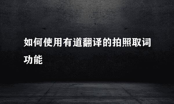 如何使用有道翻译的拍照取词功能