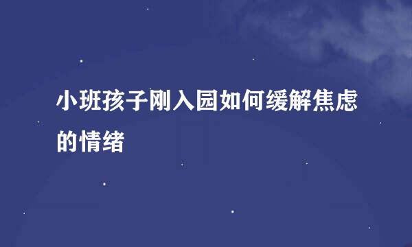 小班孩子刚入园如何缓解焦虑的情绪