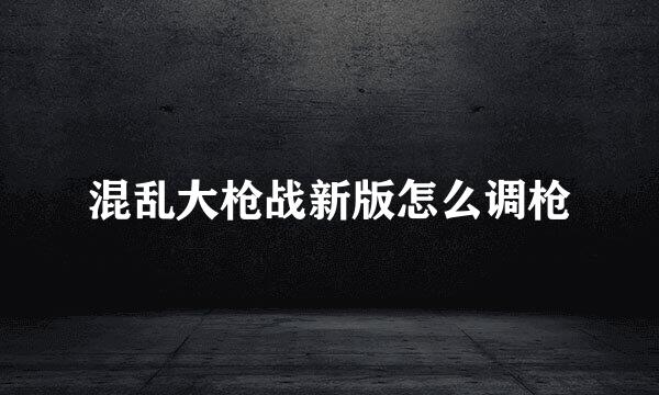 混乱大枪战新版怎么调枪