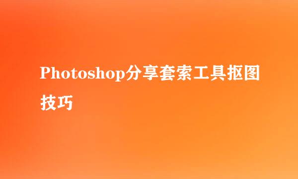 Photoshop分享套索工具抠图技巧