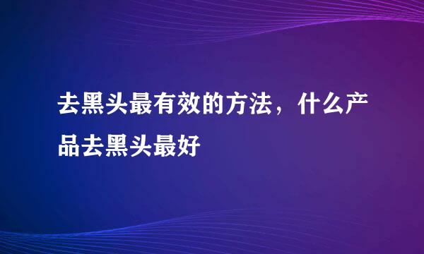 去黑头最有效的方法，什么产品去黑头最好