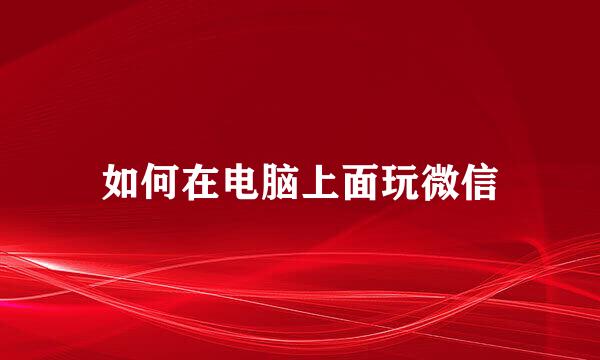 如何在电脑上面玩微信