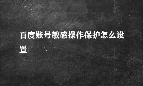 百度账号敏感操作保护怎么设置