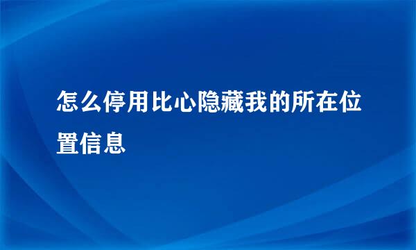 怎么停用比心隐藏我的所在位置信息